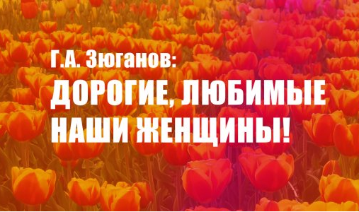 Г. А. Зюганов: Дорогие любимые наши женщины! 
